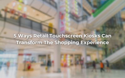 5 Ways Retail Touchscreen Kiosks Can Transform The Shopping Experience
